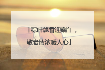 粽叶飘香迎端午，敬老情浓暖人心