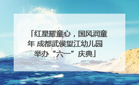 红星耀童心，国风润童年 成都武侯望江幼儿园举办“六一”庆典