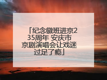 纪念徽班进京235周年 安庆市京剧演唱会让戏迷过足了瘾