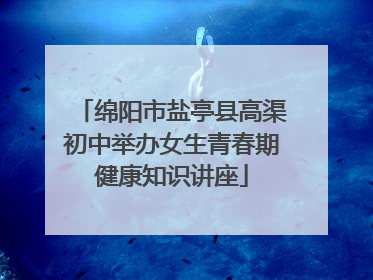 绵阳市盐亭县高渠初中举办女生青春期健康知识讲座