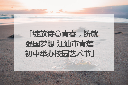 绽放诗意青春，铸就强国梦想 江油市青莲初中举办校园艺术节