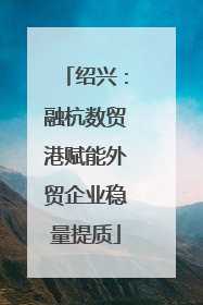 绍兴：融杭数贸港赋能外贸企业稳量提质