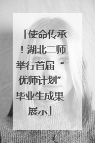 使命传承！湖北二师举行首届“优师计划”毕业生成果展示