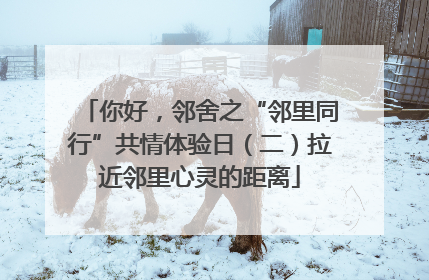你好，邻舍之“邻里同行”共情体验日（二）拉近邻里心灵的距离