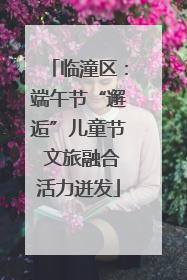 临潼区：端午节“邂逅”儿童节 文旅融合活力迸发