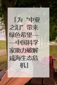 为“中亚之泪”带来绿色希望——中国科学家助力破解咸海生态危机