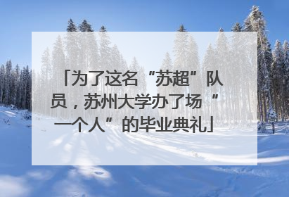 为了这名“苏超”队员，苏州大学办了场“一个人”的毕业典礼