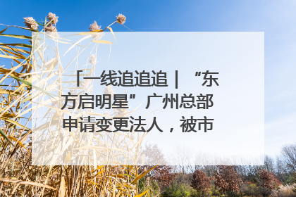 一线追追追｜“东方启明星”广州总部申请变更法人，被市场监管部门限制