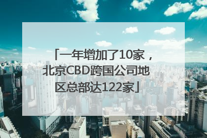 一年增加了10家，北京CBD跨国公司地区总部达122家