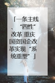 一条主线、“四性”改革 重庆国资国企改革实现“系统重塑”
