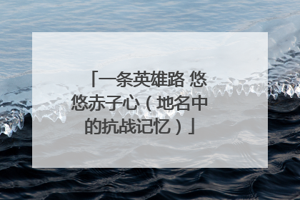 一条英雄路 悠悠赤子心（地名中的抗战记忆）