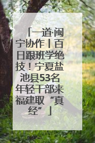 一道·闽宁协作丨百日跟班学绝技！宁夏盐池县53名年轻干部来福建取“真经”