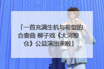 一首充满生机与希望的合奏曲 柳子戏《大河粮仓》公益演出来啦
