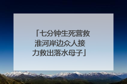 七分钟生死营救 淮河岸边众人接力救出落水母子