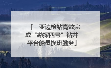 三亚边检站高效完成“勘探四号”钻井平台船员换班勤务