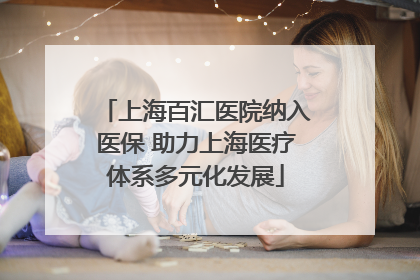 上海百汇医院纳入医保 助力上海医疗体系多元化发展