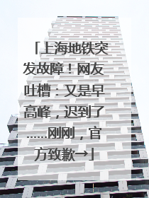 上海地铁突发故障！网友吐槽：又是早高峰，迟到了……刚刚，官方致歉→