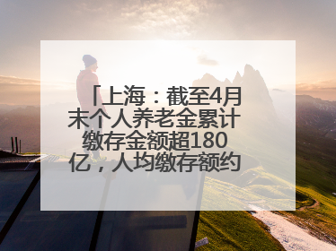 上海：截至4月末个人养老金累计缴存金额超180亿，人均缴存额约1万居全国第一