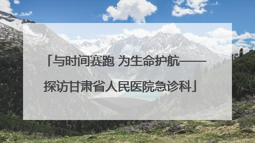 与时间赛跑 为生命护航——探访甘肃省人民医院急诊科