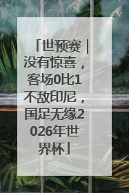 世预赛｜没有惊喜，客场0比1不敌印尼，国足无缘2026年世界杯