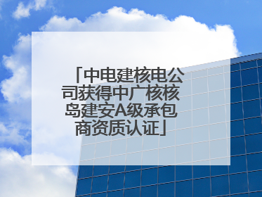 中电建核电公司获得中广核核岛建安A级承包商资质认证