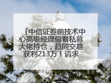 中信证券前技术中心高级经理偷看私募大佬持仓，趋同交易获利213万！请求减免处罚无效，被罚没426万