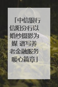 中信银行信阳分行以婚纱摄影为媒 谱写养老金融服务暖心篇章