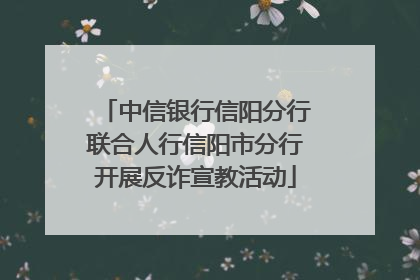 中信银行信阳分行联合人行信阳市分行开展反诈宣教活动