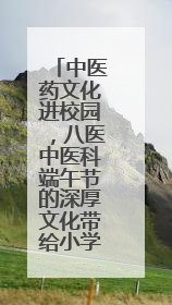 中医药文化进校园，八医中医科端午节的深厚文化带给小学生