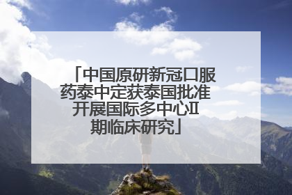 中国原研新冠口服药泰中定获泰国批准开展国际多中心II期临床研究