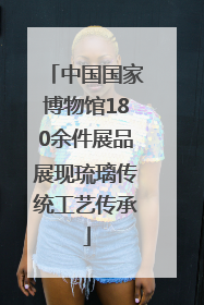 中国国家博物馆180余件展品展现琉璃传统工艺传承