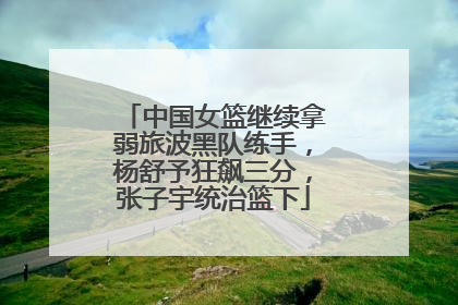 中国女篮继续拿弱旅波黑队练手，杨舒予狂飙三分，张子宇统治篮下
