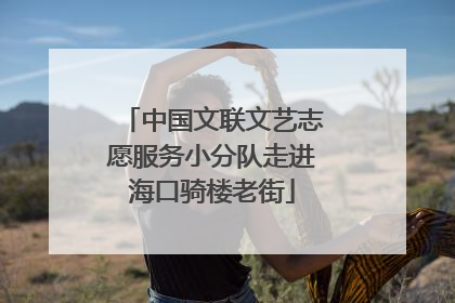 中国文联文艺志愿服务小分队走进海口骑楼老街