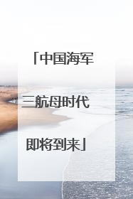 中国海军三航母时代即将到来