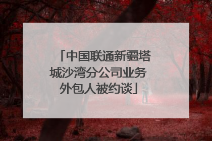 中国联通新疆塔城沙湾分公司业务外包人被约谈