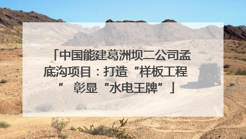 中国能建葛洲坝二公司孟底沟项目：打造“样板工程” 彰显“水电王牌”