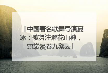 中国著名歌舞导演夏冰：歌舞注解花山神，霓裳漫卷九黎云