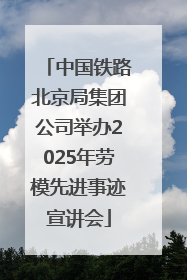 中国铁路北京局集团公司举办2025年劳模先进事迹宣讲会