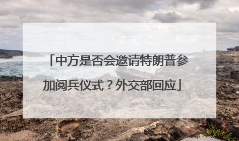 中方是否会邀请特朗普参加阅兵仪式？外交部回应