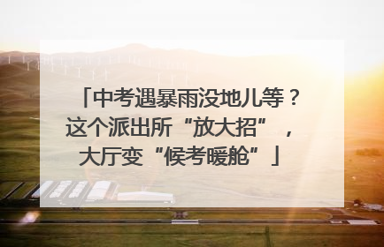 中考遇暴雨没地儿等？这个派出所“放大招”，大厅变“候考暖舱”
