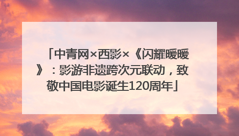 中青网×西影×《闪耀暖暖》：影游非遗跨次元联动，致敬中国电影诞生120周年