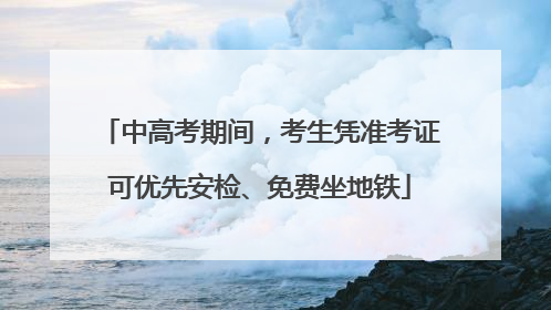 中高考期间，考生凭准考证可优先安检、免费坐地铁