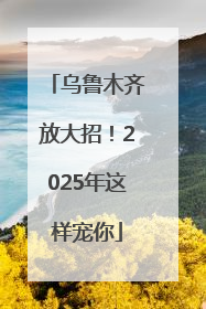 乌鲁木齐放大招！2025年这样宠你