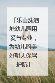 乐山洙泗塘幼儿园用爱与专业，为幼儿的美好明天保驾护航