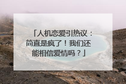 人机恋爱引热议：简直是疯了！我们还能相信爱情吗？