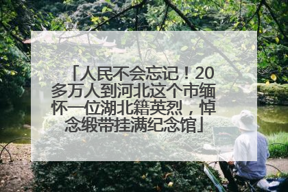 人民不会忘记！20多万人到河北这个市缅怀一位湖北籍英烈，悼念缎带挂满纪念馆