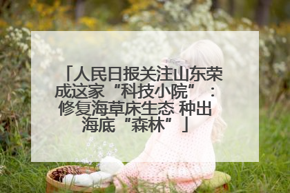 人民日报关注山东荣成这家“科技小院”：修复海草床生态 种出海底“森林”