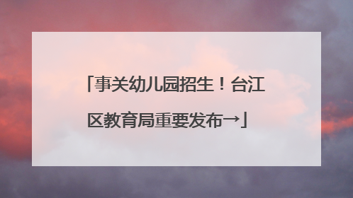 事关幼儿园招生！台江区教育局重要发布→