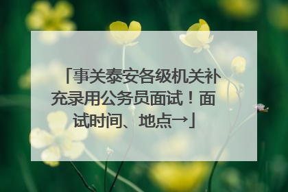 事关泰安各级机关补充录用公务员面试！面试时间、地点→