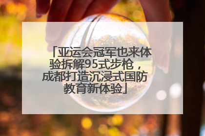 亚运会冠军也来体验拆解95式步枪，成都打造沉浸式国防教育新体验